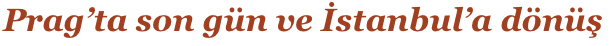 Prag’ta son gün ve İstanbul’a dönüş
